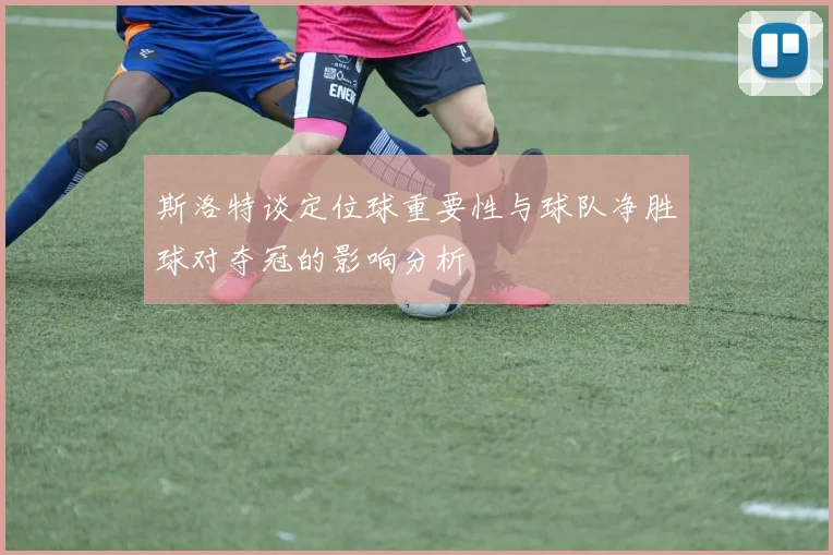 斯洛特谈定位球重要性与球队净胜球对夺冠的影响分析