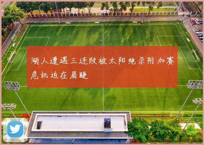 湖人遭遇三连败被太阳绝杀附加赛危机迫在眉睫