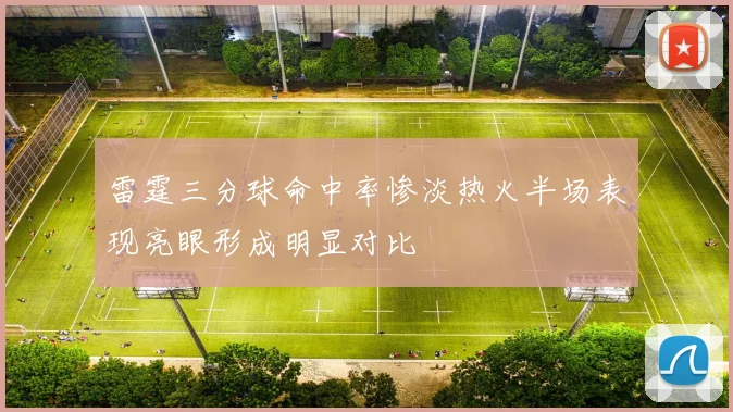 雷霆三分球命中率惨淡热火半场表现亮眼形成明显对比