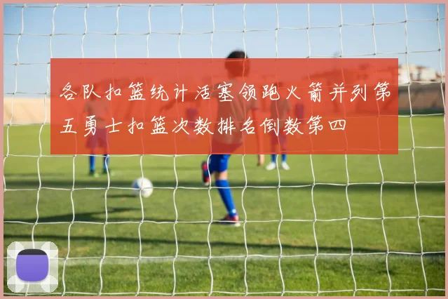 各队扣篮统计活塞领跑火箭并列第五勇士扣篮次数排名倒数第四