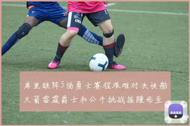 库里缺阵5场勇士赛程艰难对决快船火箭雷霆爵士和公牛挑战接踵而至