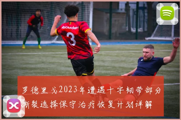 罗德里戈2023年遭遇十字韧带部分撕裂选择保守治疗恢复计划详解