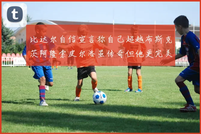 比达尔自信宣言称自己超越布斯克茨阿隆索皮尔洛虽传奇但他更完美