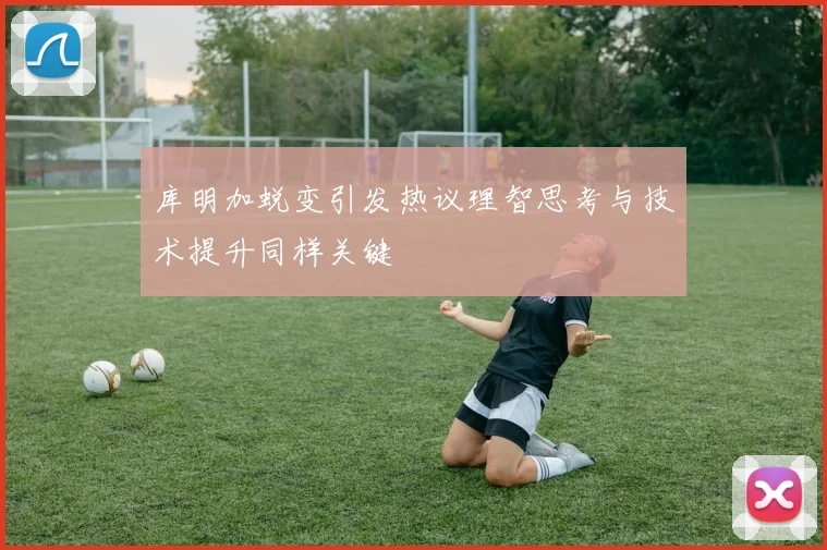 库明加蜕变引发热议理智思考与技术提升同样关键