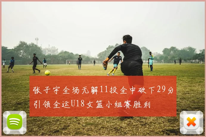张子宇全场无解11投全中砍下29分引领全运U18女篮小组赛胜利