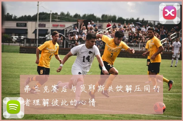 弗兰克赛后与莫耶斯共饮解压同行者理解彼此的心情