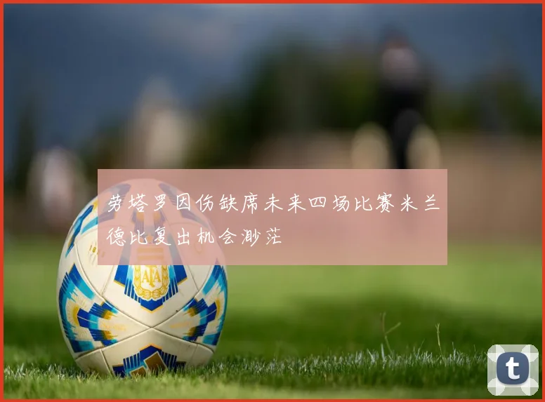 劳塔罗因伤缺席未来四场比赛米兰德比复出机会渺茫