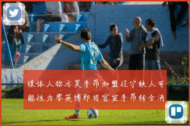 媒体人称方昊李昂加盟辽宁铁人可能性为零英博即将官宣李昂转会消息