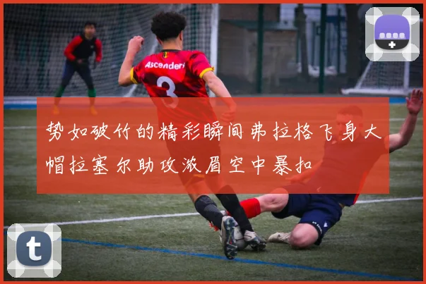 势如破竹的精彩瞬间弗拉格飞身大帽拉塞尔助攻浓眉空中暴扣