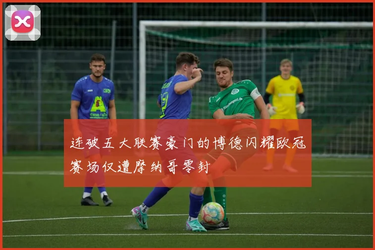 连破五大联赛豪门的博德闪耀欧冠赛场仅遭摩纳哥零封