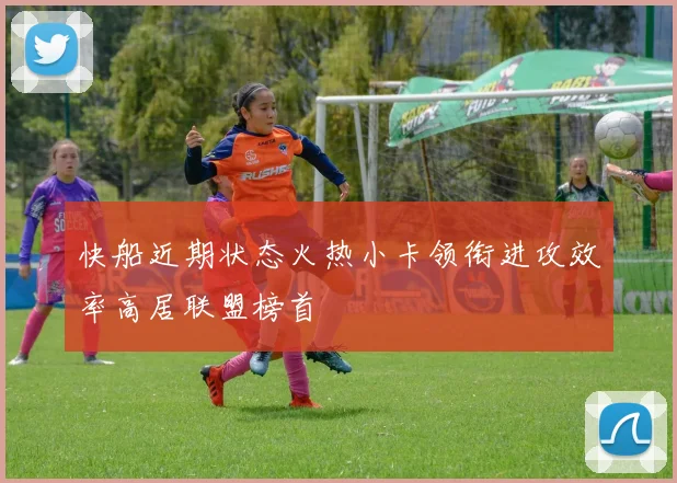快船近期状态火热小卡领衔进攻效率高居联盟榜首