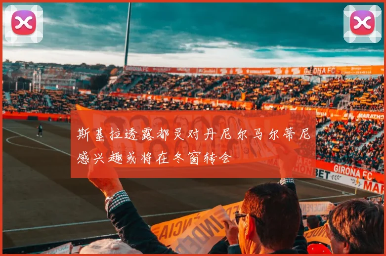 斯基拉透露都灵对丹尼尔马尔蒂尼感兴趣或将在冬窗转会