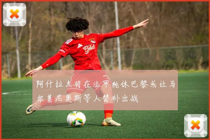 阿什拉夫将在法甲轮休巴黎或让马尔基尼奥斯等人替补出战