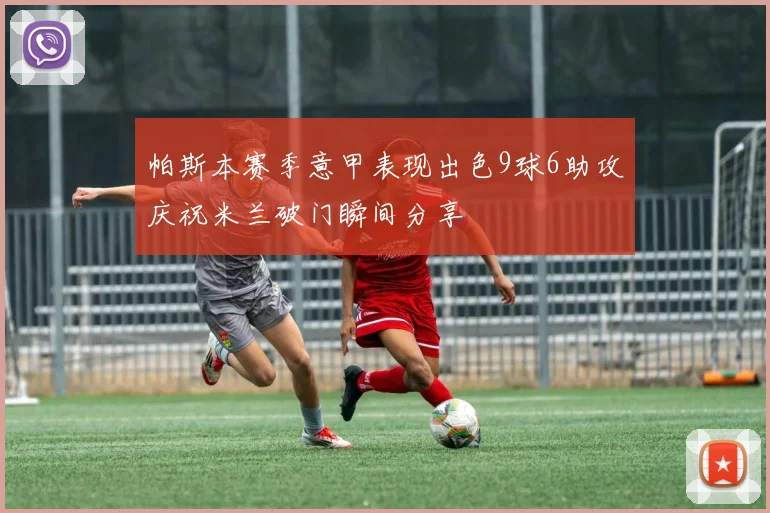帕斯本赛季意甲表现出色9球6助攻庆祝米兰破门瞬间分享