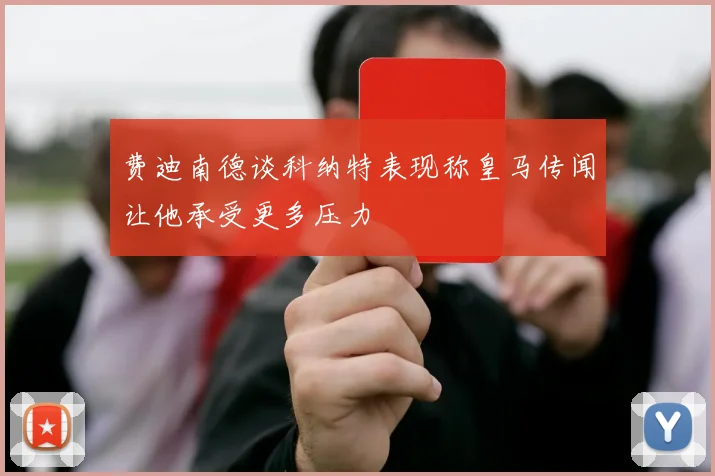费迪南德谈科纳特表现称皇马传闻让他承受更多压力
