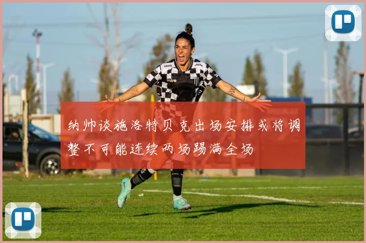 纳帅谈施洛特贝克出场安排或将调整不可能连续两场踢满全场