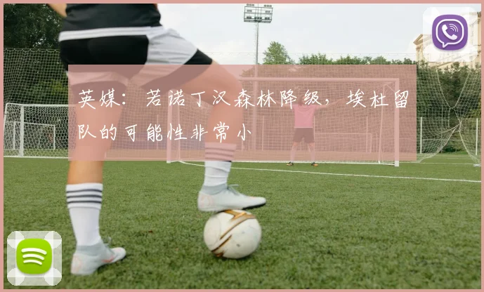 英媒：若诺丁汉森林降级，埃杜留队的可能性非常小