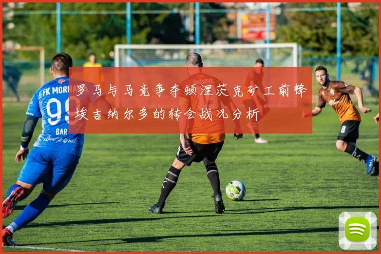 罗马与马竞争夺顿涅茨克矿工前锋埃吉纳尔多的转会战况分析