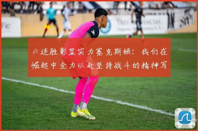 六连胜彰显实力塞克斯顿：我们在崛起中全力以赴坚持战斗的精神写照