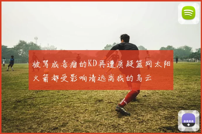 被骂成毒瘤的KD再遭质疑篮网太阳火箭都受影响请远离我的乌云