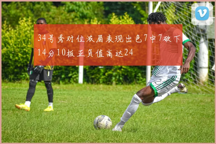 34号秀对位浓眉表现出色7中7砍下14分10板正负值高达24