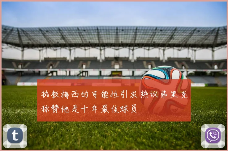 执教梅西的可能性引发热议弗里克称赞他是十年最佳球员