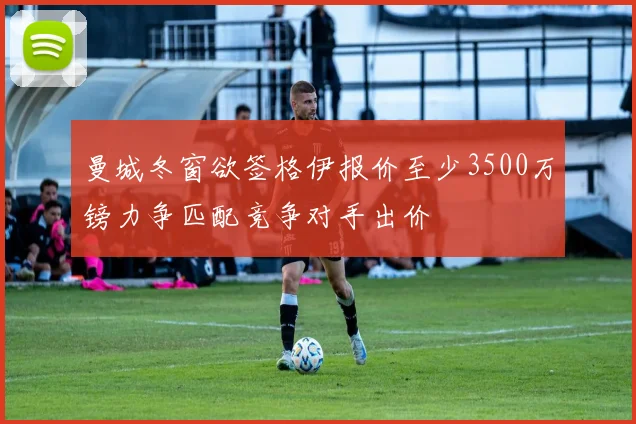 曼城冬窗欲签格伊报价至少3500万镑力争匹配竞争对手出价