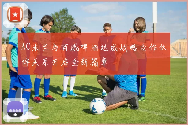 AC米兰与百威啤酒达成战略合作伙伴关系开启全新篇章