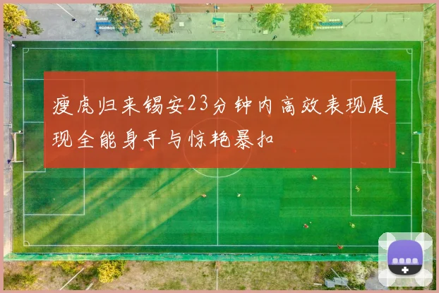 瘦虎归来锡安23分钟内高效表现展现全能身手与惊艳暴扣
