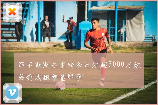 那不勒斯冬季转会计划超5000万欧或尝试租借基耶萨