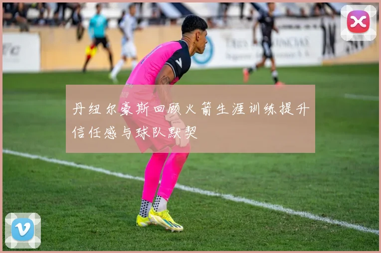 丹纽尔豪斯回顾火箭生涯训练提升信任感与球队默契
