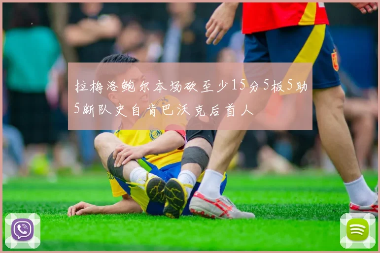 拉梅洛鲍尔本场砍至少15分5板5助5断队史自肯巴沃克后首人