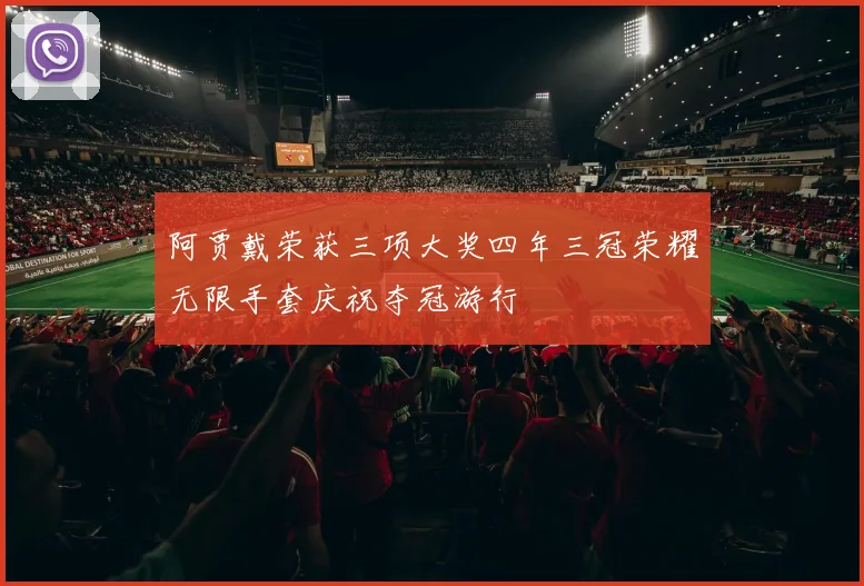 阿贾戴荣获三项大奖四年三冠荣耀无限手套庆祝夺冠游行