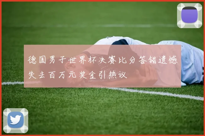 德国男子世界杯决赛比分答错遗憾失去百万元奖金引热议