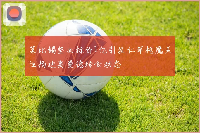 莱比锡坚决标价1亿引发仁军枪魔关注扬迪奥曼德转会动态