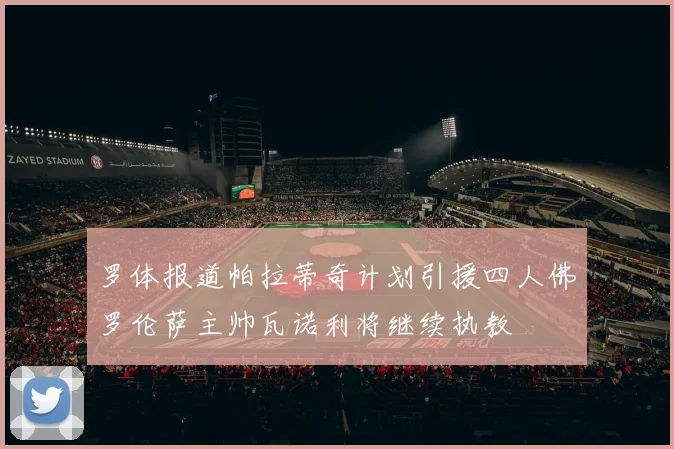 罗体报道帕拉蒂奇计划引援四人佛罗伦萨主帅瓦诺利将继续执教
