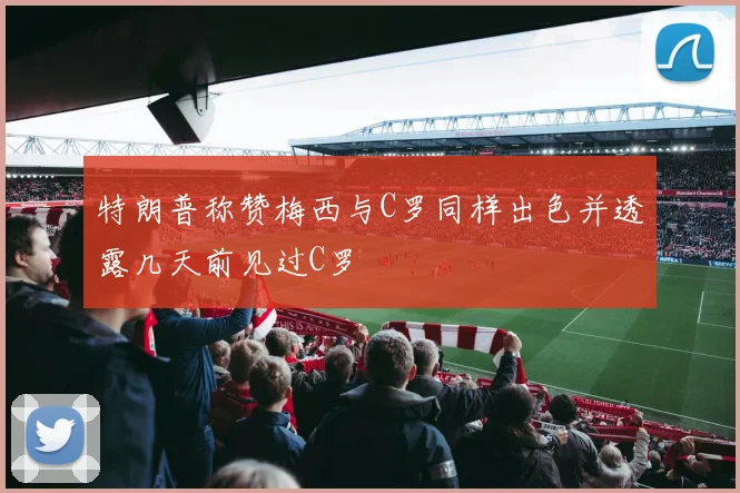 特朗普称赞梅西与C罗同样出色并透露几天前见过C罗