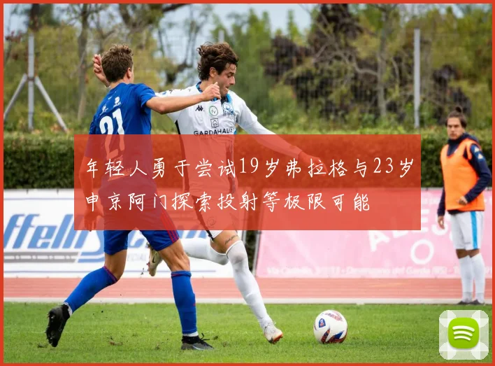 年轻人勇于尝试19岁弗拉格与23岁申京阿门探索投射等极限可能