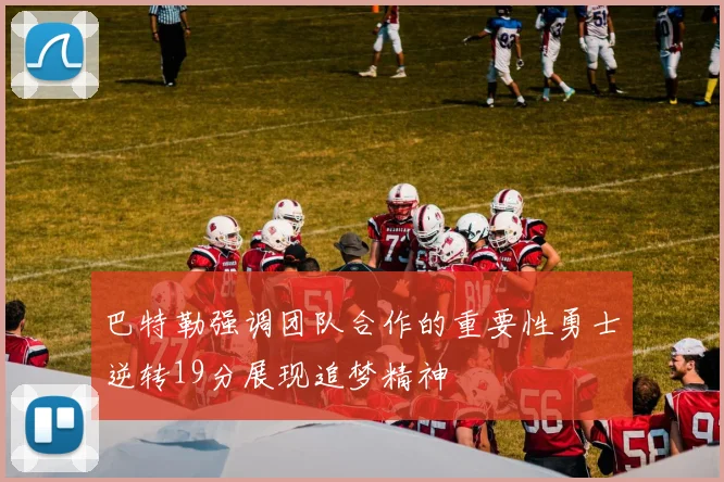 巴特勒强调团队合作的重要性勇士逆转19分展现追梦精神