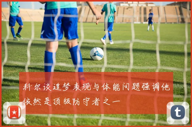 科尔谈追梦表现与体能问题强调他依然是顶级防守者之一