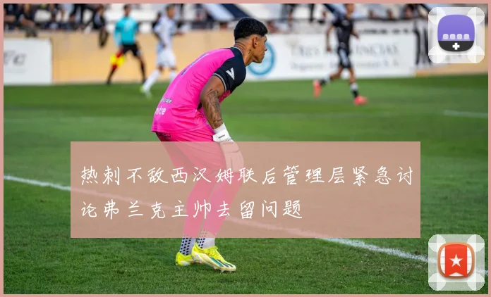 热刺不敌西汉姆联后管理层紧急讨论弗兰克主帅去留问题
