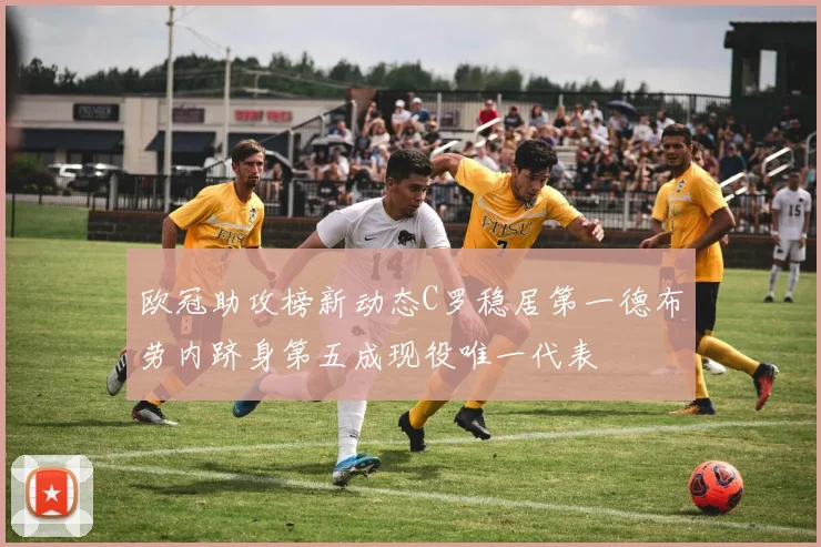 欧冠助攻榜新动态C罗稳居第一德布劳内跻身第五成现役唯一代表