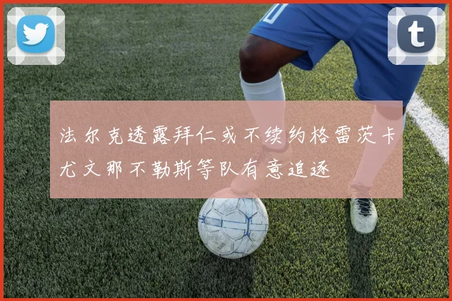 法尔克透露拜仁或不续约格雷茨卡尤文那不勒斯等队有意追逐