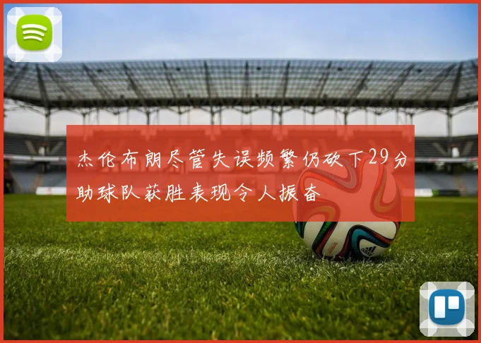 杰伦布朗尽管失误频繁仍砍下29分助球队获胜表现令人振奋