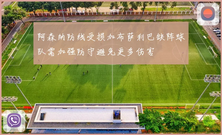 阿森纳防线受损加布萨利巴缺阵球队需加强防守避免更多伤害